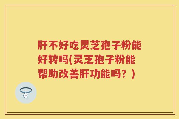 不好吃灵芝孢子粉能好转吗(灵芝孢子粉能帮助改善功能吗？)