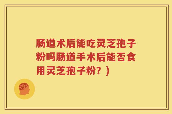 肠道术后能吃灵芝孢子粉吗肠道手术后能否食用灵芝孢子粉?) 肠道术后能吃灵芝孢子粉吗肠道手术后能否食用灵芝孢子粉?)