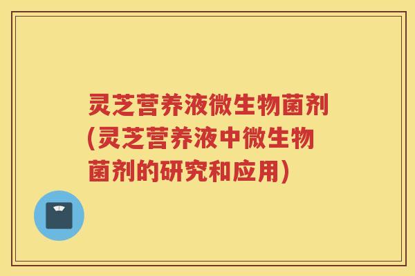 灵芝营养液微生物菌剂(灵芝营养液中微生物菌剂的研究和应用)