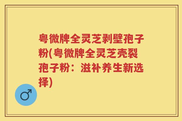 粤微牌全灵芝剥壁孢子粉(粤微牌全灵芝壳裂孢子粉：滋补养生新选择)