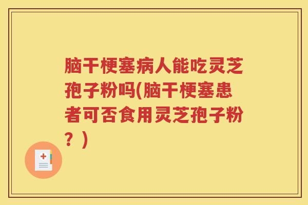 脑干梗塞人能吃灵芝孢子粉吗(脑干梗塞患者可否食用灵芝孢子粉?) 脑干梗塞人能吃灵芝孢子粉吗(脑干梗塞患者可否食用灵芝孢子粉?)