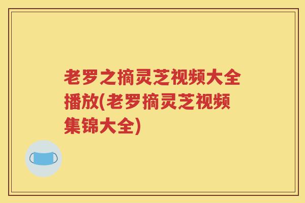 老罗之摘灵芝视频大全播放(老罗摘灵芝视频集锦大全)
