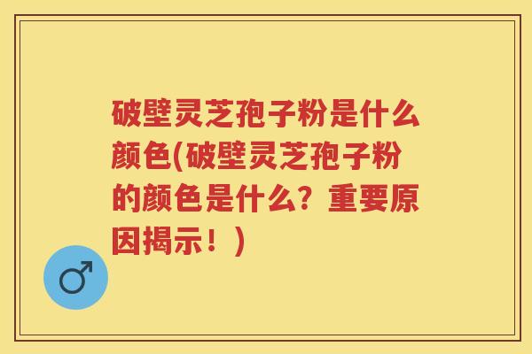 破壁灵芝孢子粉是什么颜色(破壁灵芝孢子粉的颜色是什么？重要原因揭示！)