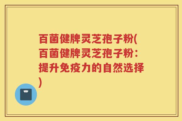 百菌健牌灵芝孢子粉(百菌健牌灵芝孢子粉：提升免疫力的自然选择)