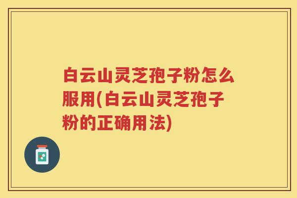 白云山灵芝孢子粉怎么服用(白云山灵芝孢子粉的正确用法)