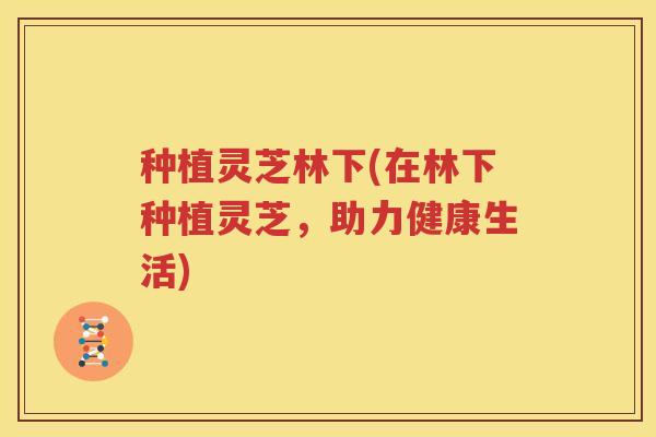 种植灵芝林下(在林下种植灵芝，助力健康生活)