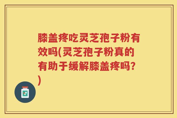 膝盖疼吃灵芝孢子粉有效吗(灵芝孢子粉真的有助于缓解膝盖疼吗？)