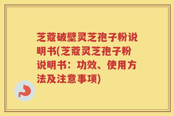 芝蔻破壁灵芝孢子粉说明书(芝蔻灵芝孢子粉说明书：功效、使用方法及注意事项)