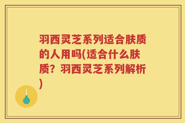 羽西灵芝系列适合肤质的人用吗(适合什么肤质?羽西灵芝系列解析) 羽西灵芝系列适合肤质的人用吗(适合什么肤质?羽西灵芝系列解析)