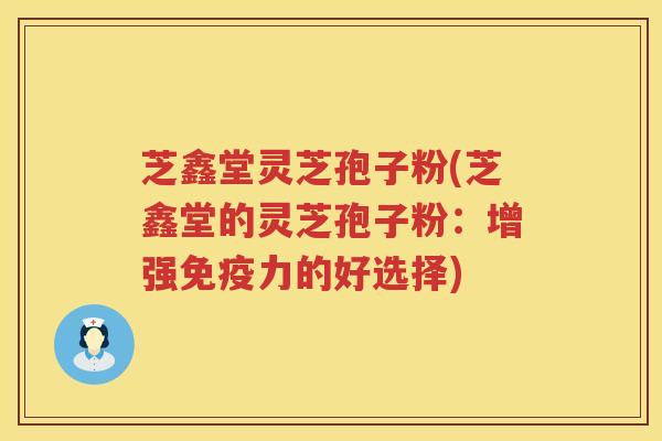 芝鑫堂灵芝孢子粉(芝鑫堂的灵芝孢子粉：增强免疫力的好选择)