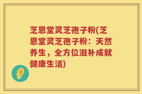 芝恩堂灵芝孢子粉(芝恩堂灵芝孢子粉：天然养生，全方位滋补成就健康生活)
