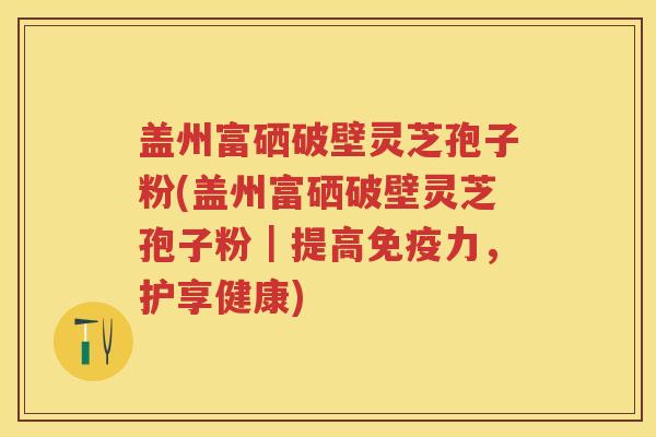 盖州富硒破壁灵芝孢子粉(盖州富硒破壁灵芝孢子粉｜提高免疫力，护享健康)