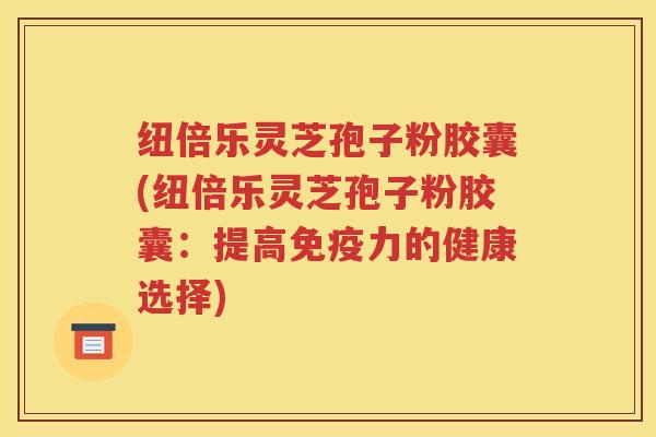 纽倍乐灵芝孢子粉胶囊(纽倍乐灵芝孢子粉胶囊：提高免疫力的健康选择)