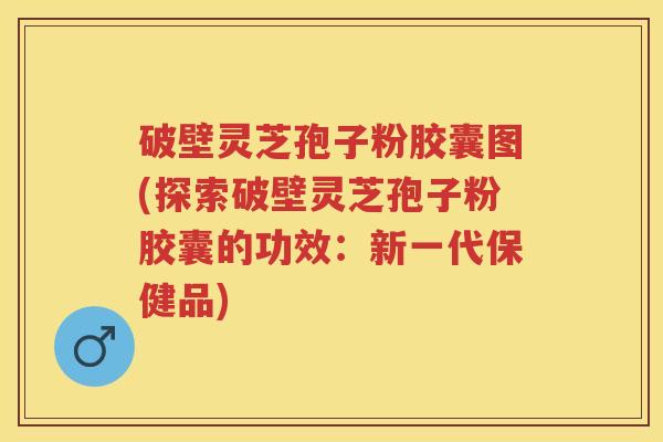 破壁灵芝孢子粉胶囊图(探索破壁灵芝孢子粉胶囊的功效:新一代保健品) 破壁灵芝孢子粉胶囊图(探索破壁灵芝孢子粉胶囊的功效:新一代保健品)