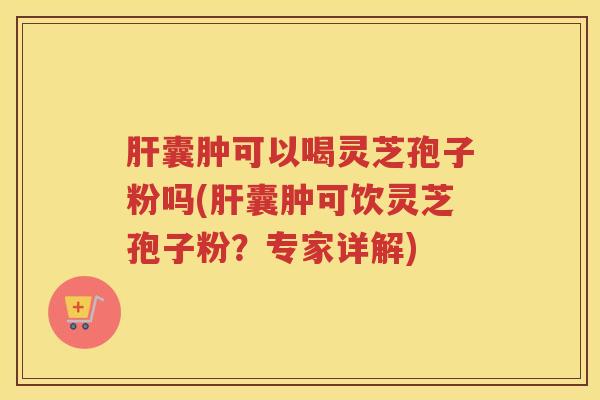 囊肿可以喝灵芝孢子粉吗(囊肿可饮灵芝孢子粉？专家详解)
