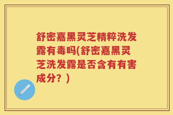 舒密嘉黑灵芝精粹洗发露有毒吗(舒密嘉黑灵芝洗发露是否含有有害成分?) 舒密嘉黑灵芝精粹洗发露有毒吗(舒密嘉黑灵芝洗发露是否含有有害成分?)