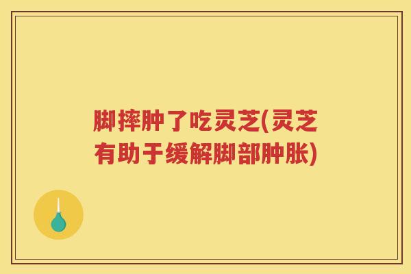 脚摔肿了吃灵芝(灵芝有助于缓解脚部肿胀) 脚摔肿了吃灵芝(灵芝有助于缓解脚部肿胀)