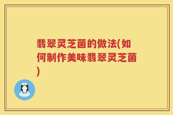 翡翠灵芝菌的做法(如何制作美味翡翠灵芝菌) 翡翠灵芝菌的做法(如何制作美味翡翠灵芝菌)