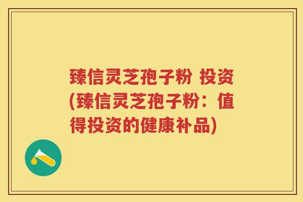 臻信灵芝孢子粉 投资(臻信灵芝孢子粉：值得投资的健康补品)