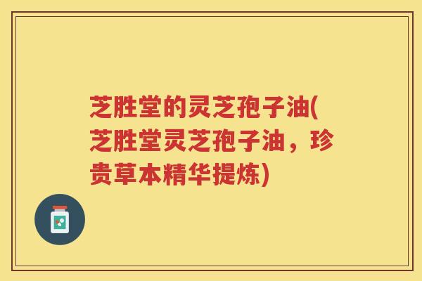 芝胜堂的灵芝孢子油(芝胜堂灵芝孢子油，珍贵草本精华提炼)