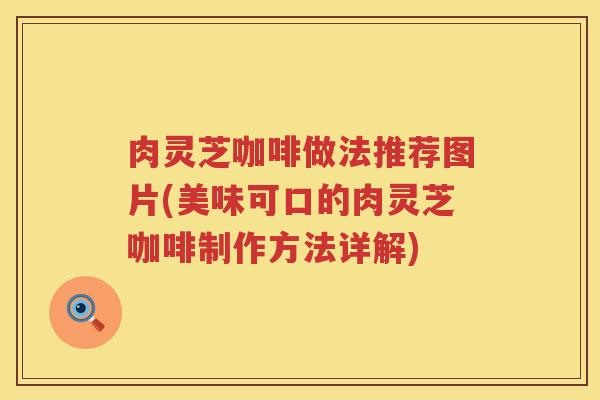 肉灵芝咖啡做法推荐图片(美味可口的肉灵芝咖啡制作方法详解) 肉灵芝咖啡做法推荐图片(美味可口的肉灵芝咖啡制作方法详解)