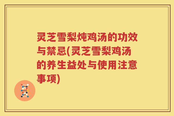 灵芝雪梨炖鸡汤的功效与禁忌(灵芝雪梨鸡汤的养生益处与使用注意事项)