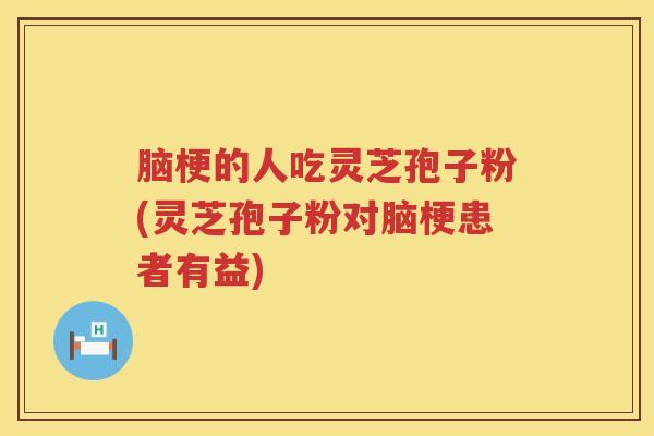 脑梗的人吃灵芝孢子粉(灵芝孢子粉对脑梗患者有益) 脑梗的人吃灵芝孢子粉(灵芝孢子粉对脑梗患者有益)