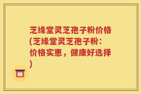 芝缘堂灵芝孢子粉价格(芝缘堂灵芝孢子粉：价格实惠，健康好选择)