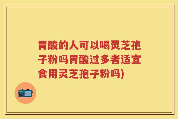 胃酸的人可以喝灵芝孢子粉吗胃酸过多者适宜食用灵芝孢子粉吗)
