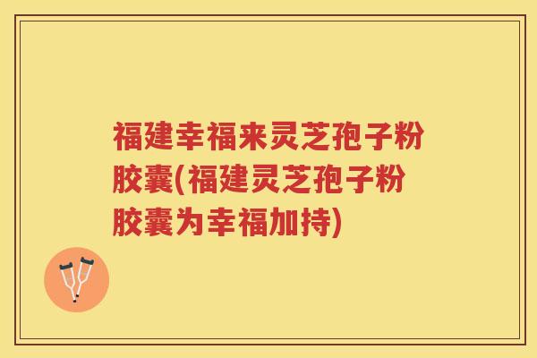 福建幸福来灵芝孢子粉胶囊(福建灵芝孢子粉胶囊为幸福加持) 福建幸福来灵芝孢子粉胶囊(福建灵芝孢子粉胶囊为幸福加持)