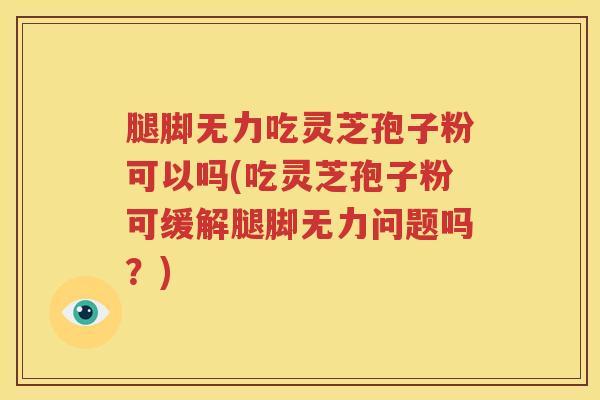 腿脚无力吃灵芝孢子粉可以吗(吃灵芝孢子粉可缓解腿脚无力问题吗？)