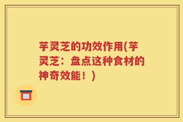 芋灵芝的功效作用(芋灵芝：盘点这种食材的神奇效能！)