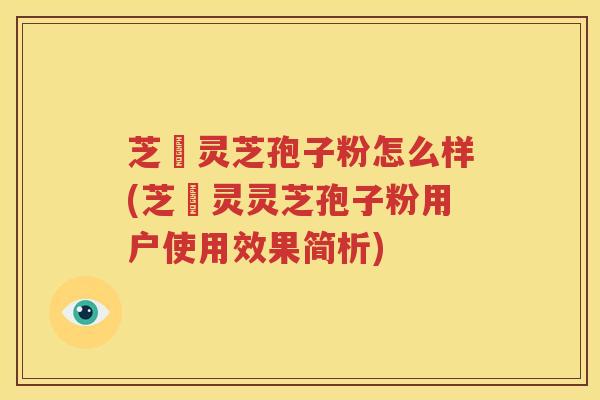 芝蒄灵芝孢子粉怎么样(芝蒄灵灵芝孢子粉用户使用效果简析) 芝蒄灵芝孢子粉怎么样(芝蒄灵灵芝孢子粉用户使用效果简析)