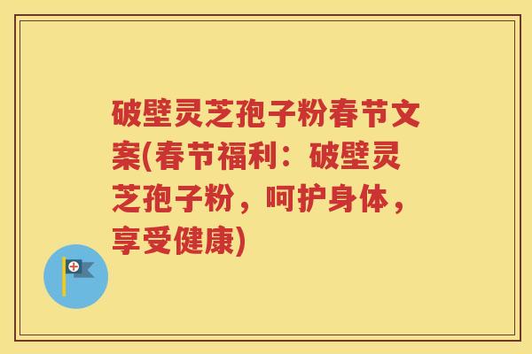 破壁灵芝孢子粉春节文案(春节福利：破壁灵芝孢子粉，呵护身体，享受健康)