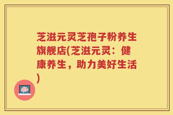 芝滋元灵芝孢子粉养生旗舰店(芝滋元灵:健康养生,助力美好生活) 芝滋元灵芝孢子粉养生旗舰店(芝滋元灵:健康养生,助力美好生活)