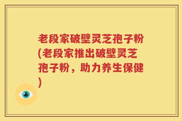老段家破壁灵芝孢子粉(老段家推出破壁灵芝孢子粉，助力养生保健)