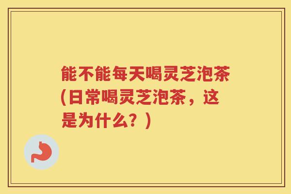 能不能每天喝灵芝泡茶(日常喝灵芝泡茶，这是为什么？)