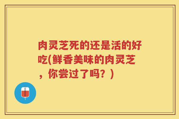 肉灵芝死的还是活的好吃(鲜香美味的肉灵芝，你尝过了吗？)