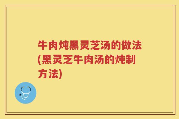 牛肉炖黑灵芝汤的做法(黑灵芝牛肉汤的炖制方法) 牛肉炖黑灵芝汤的做法(黑灵芝牛肉汤的炖制方法)
