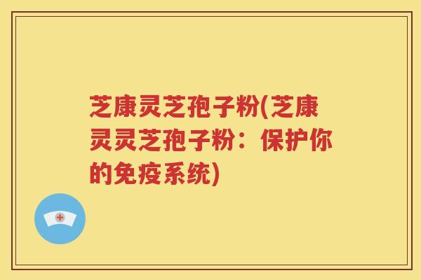 芝康灵芝孢子粉(芝康灵灵芝孢子粉:保护你的免疫系统) 芝康灵芝孢子粉(芝康灵灵芝孢子粉:保护你的免疫系统)