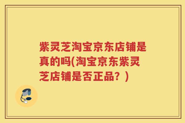 紫灵芝淘宝京东店铺是真的吗(淘宝京东紫灵芝店铺是否正品?) 紫灵芝淘宝京东店铺是真的吗(淘宝京东紫灵芝店铺是否正品?)