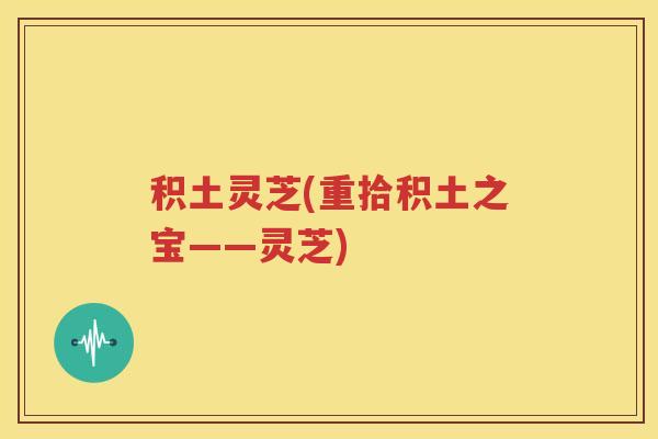 积土灵芝(重拾积土之宝——灵芝)