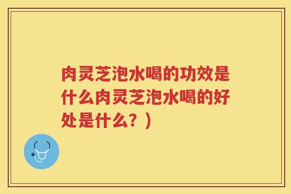 肉灵芝泡水喝的功效是什么肉灵芝泡水喝的好处是什么?) 肉灵芝泡水喝的功效是什么肉灵芝泡水喝的好处是什么?)