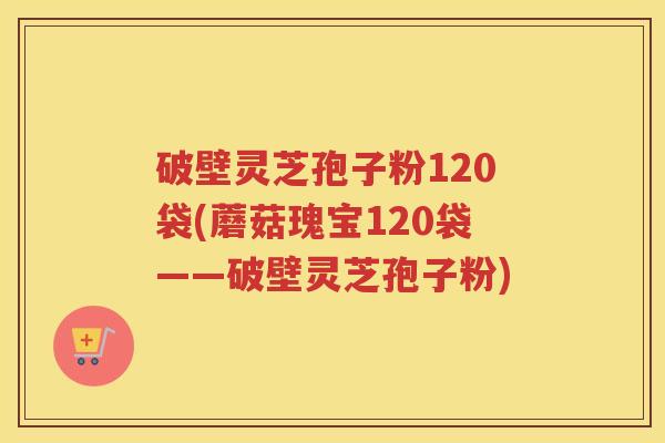 破壁灵芝孢子粉120袋(蘑菇瑰宝120袋——破壁灵芝孢子粉) 破壁灵芝孢子粉120袋(蘑菇瑰宝120袋——破壁灵芝孢子粉)
