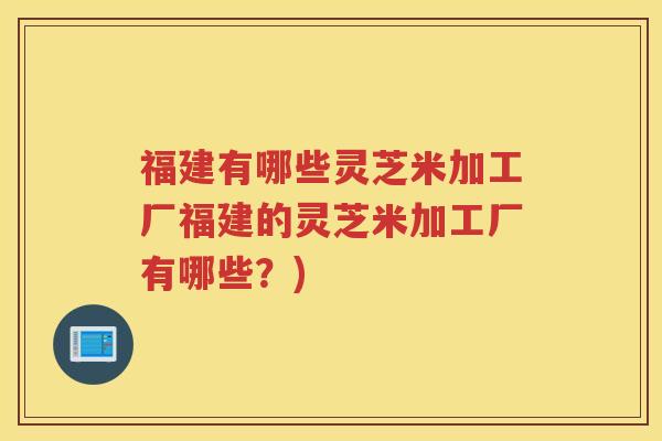 福建有哪些灵芝米加工厂福建的灵芝米加工厂有哪些？)