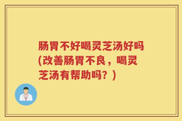 肠胃不好喝灵芝汤好吗(改善肠胃不良，喝灵芝汤有帮助吗？)