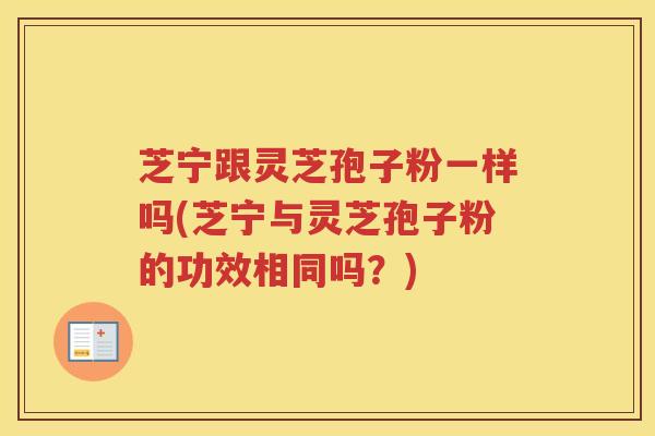 芝宁跟灵芝孢子粉一样吗(芝宁与灵芝孢子粉的功效相同吗？)