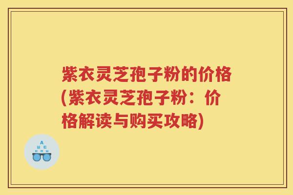 紫衣灵芝孢子粉的价格(紫衣灵芝孢子粉：价格解读与购买攻略)