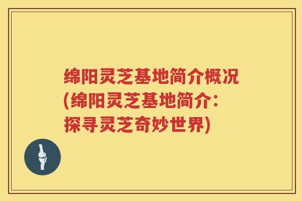 绵阳灵芝基地简介概况(绵阳灵芝基地简介：探寻灵芝奇妙世界)