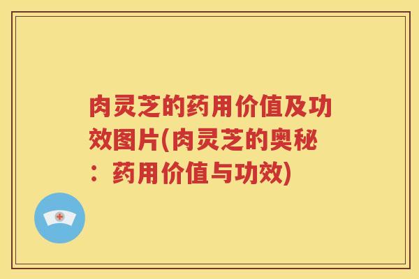 肉灵芝的药用价值及功效图片(肉灵芝的奥秘：药用价值与功效)